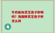 牛奶能和灵芝孢子粉喝吗？海趣牌灵芝孢子粉怎么样