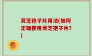 灵芝孢子片用法(如何正确使用灵芝孢子片？)