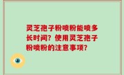 灵芝孢子粉喷粉能喷多长时间？使用灵芝孢子粉喷粉的注意事项？