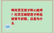 喝完灵芝孢子粉心脏疼？吃灵芝破壁孢子粉后就胃不舒服，这是为什么