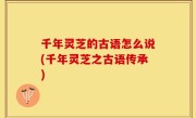 千年灵芝的古语怎么说(千年灵芝之古语传承)