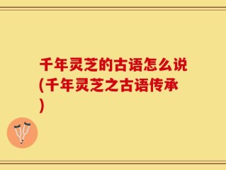 千年灵芝的古语怎么说(千年灵芝之古语传承)