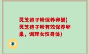 灵芝孢子粉保养卵巢(灵芝孢子粉有效保养卵巢，调理女性身体)