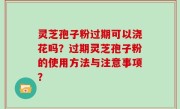 灵芝孢子粉过期可以浇花吗？过期灵芝孢子粉的使用方法与注意事项？