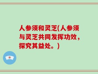人参须和灵芝(人参须与灵芝共同发挥功效，探究其益处。)