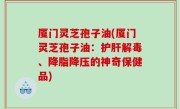 厦门灵芝孢子油(厦门灵芝孢子油：护肝解毒、降脂降压的神奇保健品)