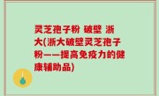 灵芝孢子粉 破壁 浙大(浙大破壁灵芝孢子粉——提高免疫力的健康辅助品)