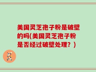 美国灵芝孢子粉是破壁的吗(美国灵芝孢子粉是否经过破壁处理？)