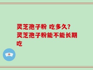 灵芝孢子粉 吃多久？灵芝孢子粉能不能长期吃