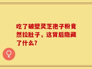 吃了破壁灵芝孢子粉竟然拉肚子，这背后隐藏了什么？