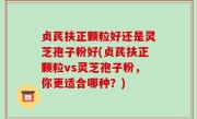 贞芪扶正颗粒好还是灵芝孢子粉好(贞芪扶正颗粒vs灵芝孢子粉，你更适合哪种？)
