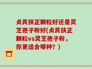 贞芪扶正颗粒好还是灵芝孢子粉好(贞芪扶正颗粒vs灵芝孢子粉，你更适合哪种？)