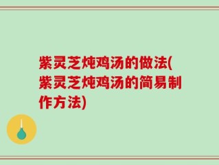 紫灵芝炖鸡汤的做法(紫灵芝炖鸡汤的简易制作方法)