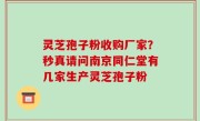灵芝孢子粉收购厂家？秒真请问南京同仁堂有几家生产灵芝孢子粉