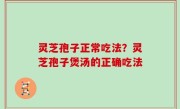 灵芝孢子正常吃法？灵芝孢子煲汤的正确吃法