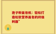 孢子粉面包机：轻松打造松软营养面包的终极利器”