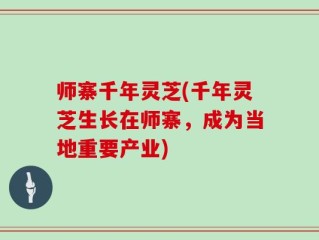 师寨千年灵芝(千年灵芝生长在师寨，成为当地重要产业)