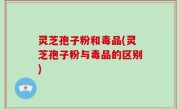 灵芝孢子粉和毒品(灵芝孢子粉与毒品的区别)