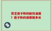 灵芝孢子粉的耐热温度？孢子粉的保质期多长
