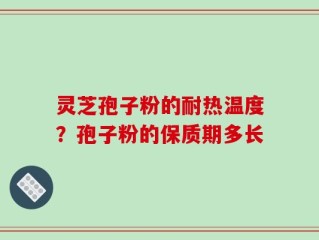 灵芝孢子粉的耐热温度？孢子粉的保质期多长