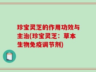珍宝灵芝的作用功效与主治(珍宝灵芝：草本生物免疫调节剂)