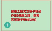 健康之路灵芝孢子粉的作用(健康之路：探究灵芝孢子粉的功效)