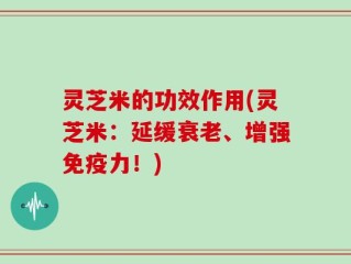 灵芝米的功效作用(灵芝米：延缓衰老、增强免疫力！)
