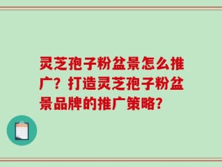 灵芝孢子粉盆景怎么推广？打造灵芝孢子粉盆景品牌的推广策略？