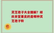 灵芝孢子大全图解？胡庆余堂里卖的是哪种灵芝孢子粉
