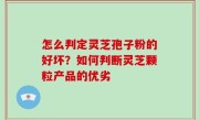 怎么判定灵芝孢子粉的好坏？如何判断灵芝颗粒产品的优劣