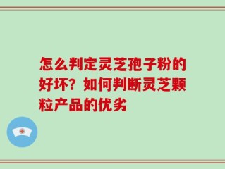 怎么判定灵芝孢子粉的好坏？如何判断灵芝颗粒产品的优劣