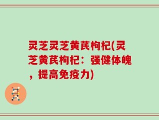 灵芝灵芝黄芪枸杞(灵芝黄芪枸杞：强健体魄，提高免疫力)