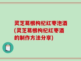 灵芝葛根枸杞红枣泡酒(灵芝葛根枸杞红枣酒的制作方法分享)