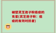 破壁灵芝孢子粉癌症的克星(灵芝孢子粉：癌症的有效对抗者)