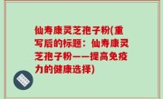 仙寿康灵芝孢子粉(重写后的标题：仙寿康灵芝孢子粉——提高免疫力的健康选择)
