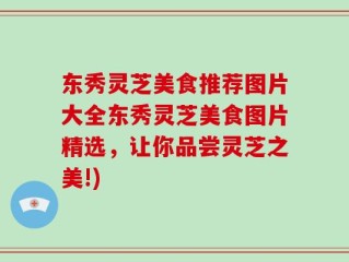 东秀灵芝美食推荐图片大全东秀灵芝美食图片精选，让你品尝灵芝之美!)