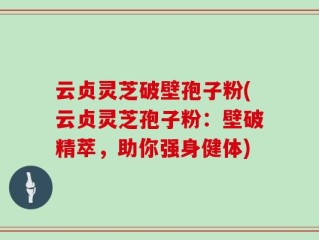 云贞灵芝破壁孢子粉(云贞灵芝孢子粉：壁破精萃，助你强身健体)