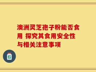 澳洲灵芝孢子粉能否食用 探究其食用安全性与相关注意事项