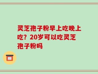 灵芝孢子粉早上吃晚上吃？20岁可以吃灵芝孢子粉吗