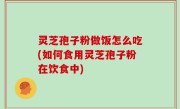灵芝孢子粉做饭怎么吃(如何食用灵芝孢子粉在饮食中)