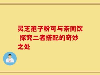 灵芝孢子粉可与茶同饮 探究二者搭配的奇妙之处