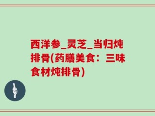 西洋参_灵芝_当归炖排骨(药膳美食：三味食材炖排骨)