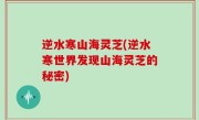 逆水寒山海灵芝(逆水寒世界发现山海灵芝的秘密)
