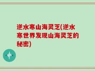 逆水寒山海灵芝(逆水寒世界发现山海灵芝的秘密)