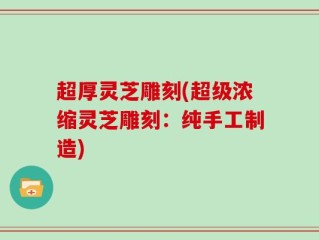 超厚灵芝雕刻(超级浓缩灵芝雕刻：纯手工制造)