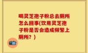 喝灵芝孢子粉总去厕所怎么回事(饮用灵芝孢子粉是否会造成频繁上厕所？)