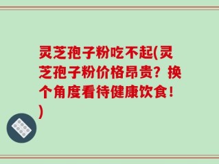 灵芝孢子粉吃不起(灵芝孢子粉价格昂贵？换个角度看待健康饮食！)