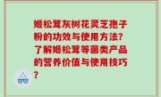 姬松茸灰树花灵芝孢子粉的功效与使用方法？了解姬松茸等菌类产品的营养价值与使用技巧？