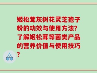 姬松茸灰树花灵芝孢子粉的功效与使用方法？了解姬松茸等菌类产品的营养价值与使用技巧？