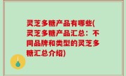灵芝多糖产品有哪些(灵芝多糖产品汇总：不同品牌和类型的灵芝多糖汇总介绍)